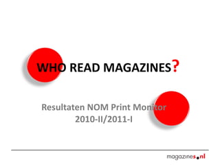 WHO READ MAGAZINES ? Resultaten NOM Print Monitor 2010-II/2011-I 