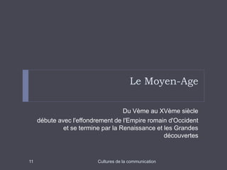 Le Moyen-Age 
Du Vème au XVème siècle 
débute avec l'effondrement de l'Empire romain d'Occident 
et se termine par la Renaissance et les Grandes 
découvertes 
11 Cultures de la communication 
 