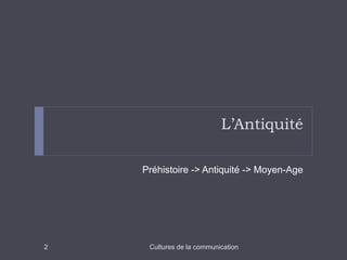 L’Antiquité 
Préhistoire -> Antiquité -> Moyen-Age 
2 Cultures de la communication 
 