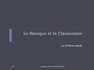Le Baroque et la Classicisme 
Le XVIIème siècle 
29 Cultures de la communication 
 
