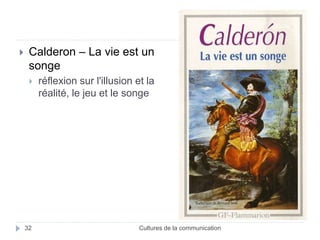  Calderon – La vie est un 
songe 
 réflexion sur l'illusion et la 
réalité, le jeu et le songe 
32 Cultures de la communication 
 