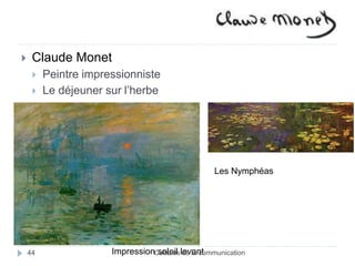  Claude Monet 
 Peintre impressionniste 
 Le déjeuner sur l’herbe 
Impression soleil levant 
Les Nymphéas 
44 Cultures de la communication 
 