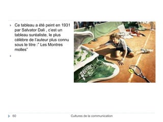  Ce tableau a été peint en 1931 
par Salvator Dali , c’est un 
tableau suréaliste, le plus 
célèbre de l’auteur plus connu 
sous le titre :” Les Montres 
molles” 
 
60 Cultures de la communication 
