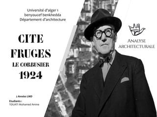 Cite
fruges
Le Corbusier
1924
Université d'alger 1
benyoucef benkhedda
Département d'architecture
Etudiants :
TOUATI Mohamed Amine
2 Années LMD
 