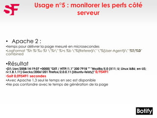Usage n°5 : monitorer les perfs côté
serveur
• Apache 2 :
•temps pour délivrer la page mesuré en microsecondes
•LogFormat ...