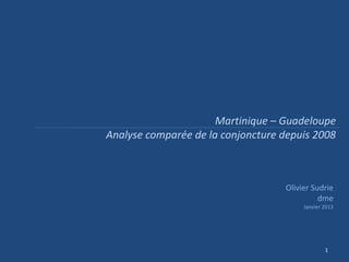 Martinique – Guadeloupe
Analyse comparée de la conjoncture depuis 2008



                                   Olivier Sudrie
                                             dme
                                        Janvier 2013




                                                1
 