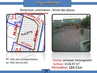 Introduction
Dimension ,orientation , forme des places

Voie vers L’endipendonce
Voie vers la selis

Forme: presque rectangulaire
Surface: 2126.97 m2

24

Périmètre: 184.51m

 