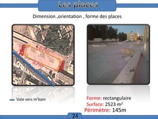 Introduction
Dimension ,orientation , forme des places

Forme: rectangulaire
Surface: 2523 m2

Voie vers m’kam

24

Périmètre: 145m

 