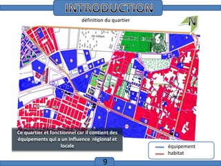 Introduction
définition du quartier

Ce quartier et fonctionnel car il contient des
équipements qui a un influence régional et
locale

9

équipement
habitat

 