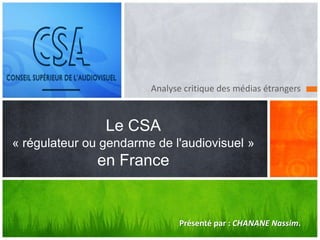 Analyse critique des médias étrangers



                Le CSA
« régulateur ou gendarme de l'audiovisuel »
               en France


                              Présenté par : CHANANE Nassim.
 