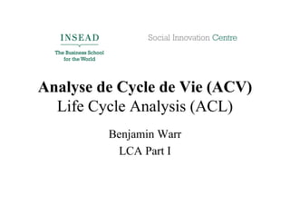Analyse de Cycle de Vie (ACV)
  Life Cycle Analysis (ACL)
         Benjamin Warr
          LCA Part I
 