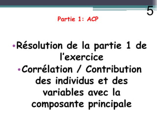 Partie 1: ACP
•Résolution de la partie 1 de
l’exercice
l’exercice
•Corrélation / Contribution
des individus et des
variables avec la
composante principale
5
 