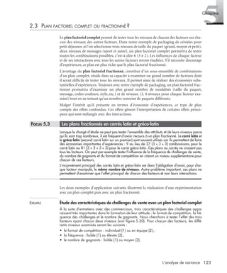 123L’analyse de variance
5Chapitre
2.3 PLAN FACTORIEL COMPLET OU FRACTIONNÉ ?
Le plan factoriel complet permet de tester tous les niveaux de chacun des facteurs sur cha-
cun des niveaux des autres facteurs. Dans notre exemple de packaging de céréales pour
petit déjeuner, si l’on sélectionne trois niveaux de taille du paquet (grand, moyen et petit),
deux niveaux de messages (sport et santé), un plan factoriel complet permettra de tester
toutes les combinaisons possibles, c’est-à-dire 6 (3 × 2). Les inﬂuences de chaque facteur
et de ses interactions avec tous les autres facteurs seront étudiées. S’il nécessite davantage
d’expériences, ce plan est plus riche que le plan factoriel fractionné.
L’avantage du plan factoriel fractionné, constitué d’un sous-ensemble de combinaisons
d’un plan complet, réside dans sa capacité à examiner un grand nombre de facteurs dont
il serait difﬁcile de tester tous les niveaux. Il permet ainsi de réaliser des économies subs-
tantielles d’expériences. Toujours avec notre exemple de packaging, un plan factoriel frac-
tionné permettra d’examiner un plus grand nombre de modalités (taille du paquet,
message, codes couleurs, style, etc.) et de niveaux (3, 4 niveaux pour chaque facteur exa-
miné) tout en ne testant qu’un nombre restreint de paquets différents.
Malgré l’intérêt qu’il présente en termes d’économie d’expériences, ce type de plan
compte des effets confondus. Ces effets gênent l’interprétation de certains effets princi-
paux qui sont mélangés avec des interactions.
* Focus 5.3 • Les plans fractionnés en carrés latin et gréco-latin
Lorsque le chargé d’étude ne peut pas tester l’ensemble des attributs et de leurs niveaux parce
qu’ils sont trop nombreux, il est fréquent d’avoir recours à un plan fractionné. Le carré latin et
le gréco-latin (second carré latin sur un premier) sont souvent utilisés car ils permettent de faire
des économies importantes d’expériences : 9 au lieu de 27 (3 × 3 × 3) combinaisons pour le
carré latin ou 81 (3 × 3 × 3 × 3) pour le carré gréco-latin. Ces plans ou carrés ne croisent pas
tous les facteurs. On peut par exemple tester l’inﬂuence de la fréquence de challenges de vente,
du nombre de gagnants et du format de compétition en créant un niveau supplémentaire pour
chacun de ces facteurs.
L’inconvénient principal des carrés latin et gréco-latin est donc l’obligation d’avoir, pour cha-
que facteur manipulé, le même nombre de niveaux. Autre problème important, ces plans ne
permettent d’examiner que l’effet principal de chacun des facteurs et non leurs interactions.
Les deux exemples d’application suivants illustrent la réalisation d’une expérimentation
avec un plan complet puis avec un plan fractionné.
EXEMPLE Étude des caractéristiques de challenges de vente avec un plan factoriel complet
À la suite d’entretiens avec des commerciaux, trois caractéristiques des challenges appa-
raissent très importantes dans la formation de leur attitude : le format de compétition, la fré-
quence des challenges et le nombre de gagnants. Nous cherchons à tester l’effet des trois
facteurs ayant chacun deux niveaux (voir ﬁgure 5.20). Pour chacun des facteurs, les diffé-
rents niveaux examinés seront les suivants :
• le format de compétition : individuel (1) ou en équipe (2) ;
• la fréquence : faible (1) ou élevée (2);
• le nombre de gagnants : faible (1) ou moyen (2).
Livre spss.book Page 123 Vendredi, 25. janvier 2008 12:04 12
 