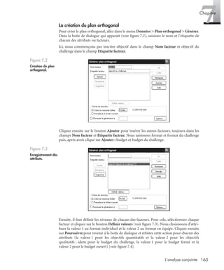 165L’analyse conjointe
7Chapitre
La création du plan orthogonal
Pour créer le plan orthogonal, allez dans le menu Données > Plan orthogonal > Générer.
Dans la boîte de dialogue qui apparaît (voir ﬁgure 7.2), saisissez le nom et l’étiquette de
chacun des attributs ou facteurs.
Ici, nous commençons par inscrire objectif dans le champ Nom facteur et objectif du
challenge dans le champ Etiquette facteur.
Cliquez ensuite sur le bouton Ajouter pour insérer les autres facteurs, toujours dans les
champs Nom facteur et Etiquette facteur. Nous saisissons format et format du challenge
puis, après avoir cliqué sur Ajouter : budget et budget du challenge.
Ensuite, il faut déﬁnir les niveaux de chacun des facteurs. Pour cela, sélectionnez chaque
facteur et cliquez sur le bouton Déﬁnir valeurs (voir ﬁgure 7.3). Nous choisissons d’attri-
buer la valeur 1 au format individuel et la valeur 2 au format en équipe. Cliquez ensuite
sur Poursuivre pour revenir à la boîte de dialogue et refaites cette action pour chacun des
attributs (la valeur 1 pour les objectifs quantitatifs et la valeur 2 pour les objectifs
qualitatifs ; idem pour le budget du challenge, la valeur 1 pour le budget fermé et la
valeur 2 pour le budget ouvert) [voir ﬁgure 7.4].
Figure 7.2
Création du plan
orthogonal.
Figure 7.3
Enregistrement des
attributs.
Livre spss.book Page 165 Vendredi, 25. janvier 2008 12:04 12
 