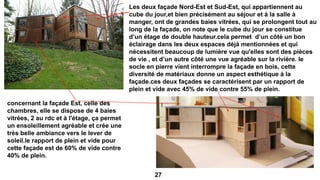 Les deux façade Nord-Est et Sud-Est, qui appartiennent au
cube du jour,et bien précisément au séjour et à la salle à
manger, ont de grandes baies vitrées, qui se prolongent tout au
long de la façade, on note que le cube du jour se constitue
d’un étage de double hauteur.cela permet d’un côté un bon
éclairage dans les deux espaces déjà mentionnées et qui
nécessitent beaucoup de lumière vue qu'elles sont des pièces
de vie , et d’un autre côté une vue agréable sur la rivière. le
socle en pierre vient interrompre la façade en bois, cette
diversité de matériaux donne un aspect esthétique à la
façade.ces deux façades se caractérisent par un rapport de
plein et vide avec 45% de vide contre 55% de plein.
concernant la façade Est, celle des
chambres, elle se dispose de 4 baies
vitrées, 2 au rdc et à l'étage, ça permet
un ensoleillement agréable et crée une
très belle ambiance vers le lever de
soleil.le rapport de plein et vide pour
cette façade est de 60% de vide contre
40% de plein.
27
 