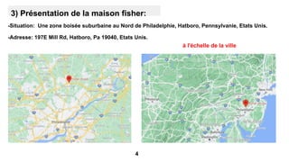 3) Présentation de la maison fisher:
-Situation: Une zone boisée suburbaine au Nord de Philadelphie, Hatboro, Pennsylvanie, Etats Unis.
-Adresse: 197E Mill Rd, Hatboro, Pa 19040, Etats Unis.
4
à l'échelle de la ville
 