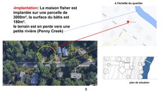 à l'échelle du quartier
-Implantation: La maison fisher est
implantée sur une parcelle de
3000m², la surface du bâtis est
180m².
le terrain est en pente vers une
petite rivière (Penny Creek)
plan de situation
5
 