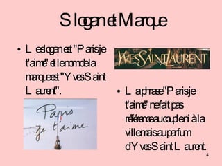 Slogan et Marque <ul><li>Le slogan est &quot;Paris je t'aime&quot; et le nom de la marque est &quot;Yves Saint Laurent&quo...