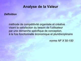 Analyse de la Valeur
Définition
méthode de compétitivité organisée et créative
visant la satisfaction du besoin de l'utili...