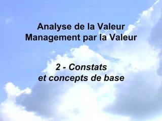 Analyse de la Valeur
Management par la Valeur
2 - Constats
et concepts de base
 