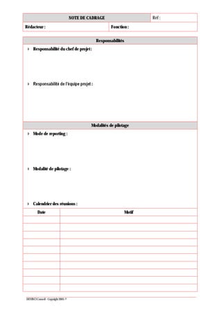 NOTE DE CADRAGE Réf :
Rédacteur : Fonction :
DEVINCI Conseil - Copyright 2005 ©
Responsabilités
Responsabilité du chef de projet:
:
Modalités de pilotage
Mode de reporting :
Modalité de pilotage :
Calendrier des réunions :
Date Motif
 