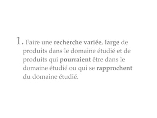 1.Faire une recherche variée, large de
produits dans le domaine étudié et de
produits qui pourraient être dans le
domaine étudié ou qui se rapprochent
du domaine étudié.
 