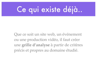Ce qui existe déjà..
Que ce soit un site web, un événement
ou une production vidéo, il faut créer
une grille d’analyse à partir de critères
précis et propres au domaine étudié.
 