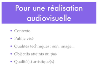Pour une réalisation
audiovisuelle
• Contexte
• Public visé
• Qualités techniques : son, image...
• Objectifs atteints ou pas
• Qualité(s) artistique(s)
 