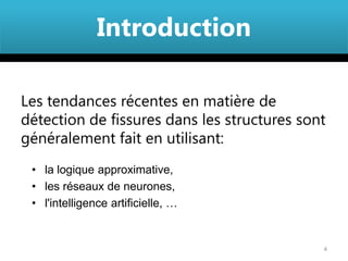 Introduction

Les tendances récentes en matière de
détection de fissures dans les structures sont
généralement fait en utilisant:
 • la logique approximative,
 • les réseaux de neurones,
 • l'intelligence artificielle, …


                                             4
 
