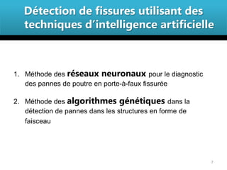 Détection de fissures utilisant des
   techniques d’intelligence artificielle



1. Méthode des réseaux neuronaux pour le diagnostic
   des pannes de poutre en porte-à-faux fissurée

2. Méthode des algorithmes génétiques dans la
   détection de pannes dans les structures en forme de
   faisceau




                                                         7
 