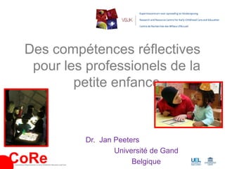 Des compétences réflectives
            pour les professionels de la
                   petite enfance



                                                                Dr. Jan Peeters
                                                                        Université de Gand
CoRe
Competence Requirements in Early Childhood Education and Care
                                                                             Belgique
 