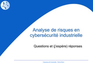 Analyse de risques en cybersécurité industrielle Questions et (j’espère) réponses Cybersécurité Industrielle - Patrice Bock 
