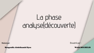 La phase
analyse(découverte)
Réalisé par:
Bougouffa Abdelhamid Ilyes
Encadré par :
Walid BOUHELIS
 