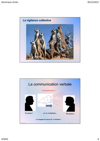 Dominique Arickx 09/12/2015
AFM42 8
La vigilance collective
La communication verbale
RécepteurÉmetteur
Message
Compréhension ?
ça se complique...
« Le langage est source de malentendu »
09/12/2015 16
 