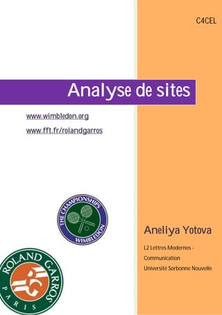C4CEL




            Analyse de sites
www.wimbledon.org
www.fft.fr/rolandgarros




                          Aneliya Yotova
                          L2 Lettres Modernes -
                          Communication
                          Université Sorbonne Nouvelle
 