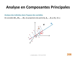 Analyse des individus dans l’espace des variables
On considère O11, O12, …, O1I, les projections des points X1, X2, …, XI sur D1. On a :
Analyse en Composantes Principales
O
RJ
u1
Xi
O1i
D1
208J. DABOUNOU - FST DE SETTAT
 