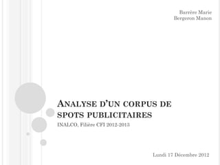 ANALYSE D’UN CORPUS DE
SPOTS PUBLICITAIRES
INALCO, Filière CFI 2012-2013
Barrère Marie
Bergeron Manon
Lundi 17 Décembre 2012
 