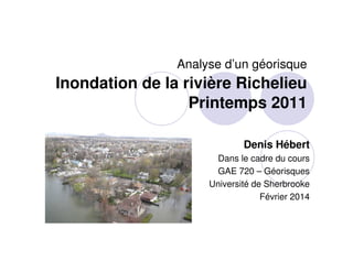 Analyse d’un géorisque

Inondation de la rivière Richelieu
Printemps 2011
Denis Hébert
Dans le cadre du cours
GAE 720 – Géorisques
Université de Sherbrooke
Février 2014

 