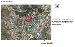 4 - La situation
terrain d’étude
Le terrain se situe dans la partie nord-Est
De cite Boussouf , La cité a été construite
sur un versant qui avait à l’origine une
vocation agricole.
 