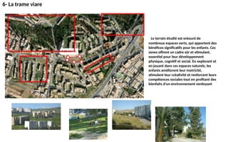 6- La trame viare
Le terrain étudié est entouré de
nombreux espaces verts, qui apportent des
bénéfices significatifs pour les enfants. Ces
zones offrent un cadre sûr et stimulant,
essentiel pour leur développement
physique, cognitif et social. En explorant et
en jouant dans ces espaces naturels, les
enfants améliorent leur motricité,
stimulent leur créativité et renforcent leurs
compétences sociales tout en profitant des
bienfaits d'un environnement verdoyant
 