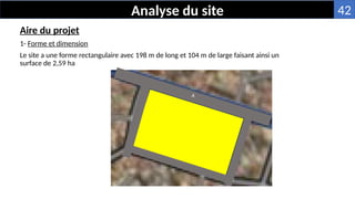 Aire du projet
1- Forme et dimension
Le site a une forme rectangulaire avec 198 m de long et 104 m de large faisant ainsi un
surface de 2,59 ha
Analyse du site
v
42
 