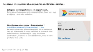 By www.silicom-vallee.com | avril 2015
Le logo ne permet pas le retour à la page d’accueil.
Dommage, un basique pourtant. Avec ce site il faut cliquer sur « page
précédente » avec votre navigateur.
Attention aux pages en cours de construction !
https://eco.e-bourgogne.fr/filtre-annuaire/115.html
Ne laissez pas de notes personnelles visibles par les internautes,
c’est peu professionnel et source d’abandon de la visite en cours.
En revanche vous pouvez indiquer « page en cours de
construction », « contenu en cours d’élaboration, merci de votre
prochaine visite », etc.
Les couacs en ergonomie et contenus : les améliorations possibles
 
