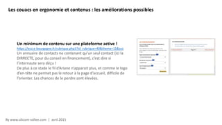 By www.silicom-vallee.com | avril 2015
Un minimum de contenu sur une plateforme active !
https://eco.e-bourgogne.fr/rubrique.php3?id_rubrique=40&theme=15&sso
Un annuaire de contacts ne contenant qu’un seul contact (ici la
DIRRECTE, pour du conseil en financement), c’est dire si
l’internaute sera déçu !
De plus à ce stade le fil d’Ariane n’apparait plus, et comme le logo
d’en-tête ne permet pas le retour à la page d’accueil, difficile de
l’orienter. Les chances de le perdre sont élevées.
Les couacs en ergonomie et contenus : les améliorations possibles
 