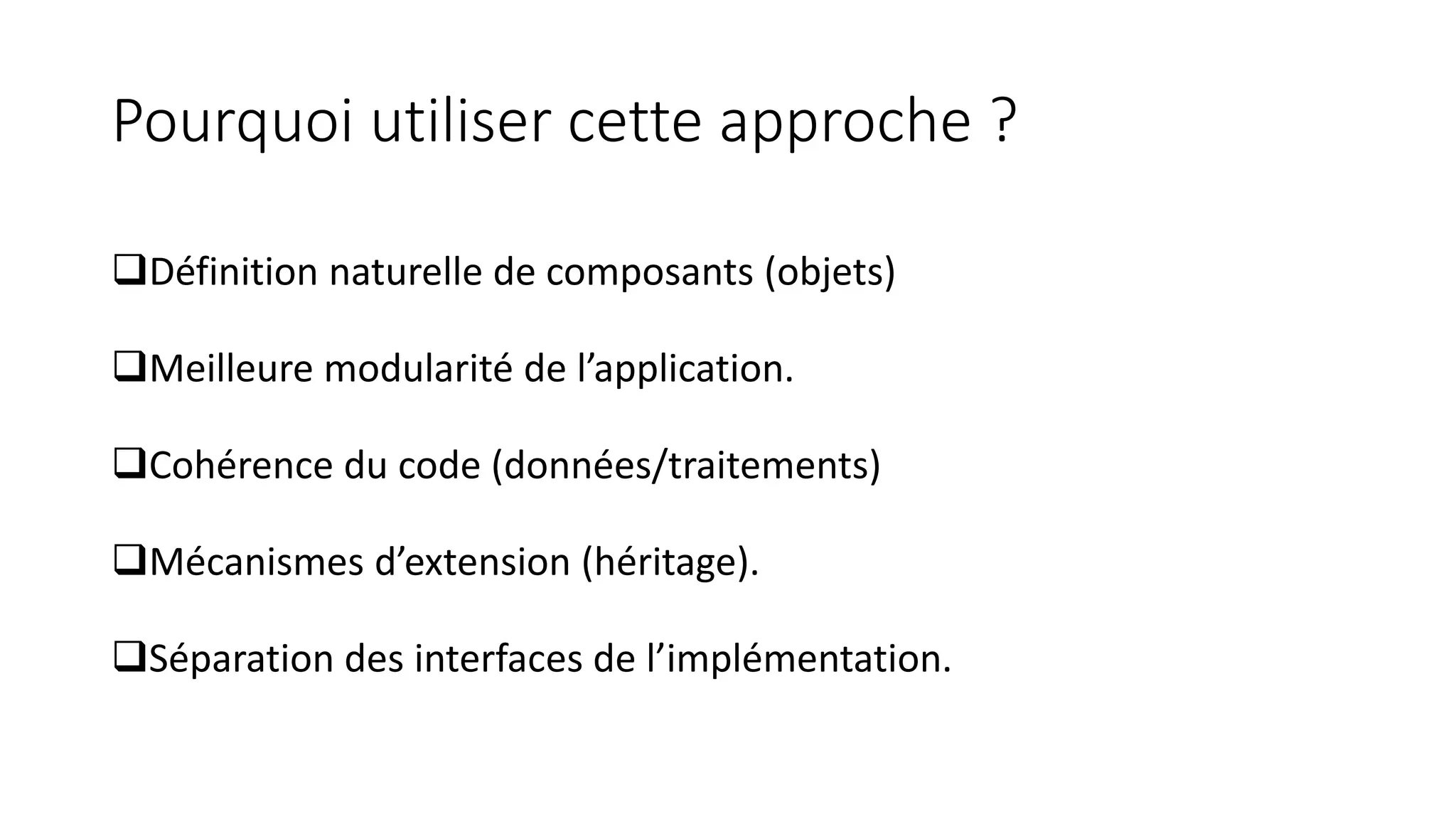 Pourquoi utiliser cette approche ?
❑Définition naturelle de composants (objets)
❑Meilleure modularité de l’application.
❑Cohérence du code (données/traitements)
❑Mécanismes d’extension (héritage).
❑Séparation des interfaces de l’implémentation.
 