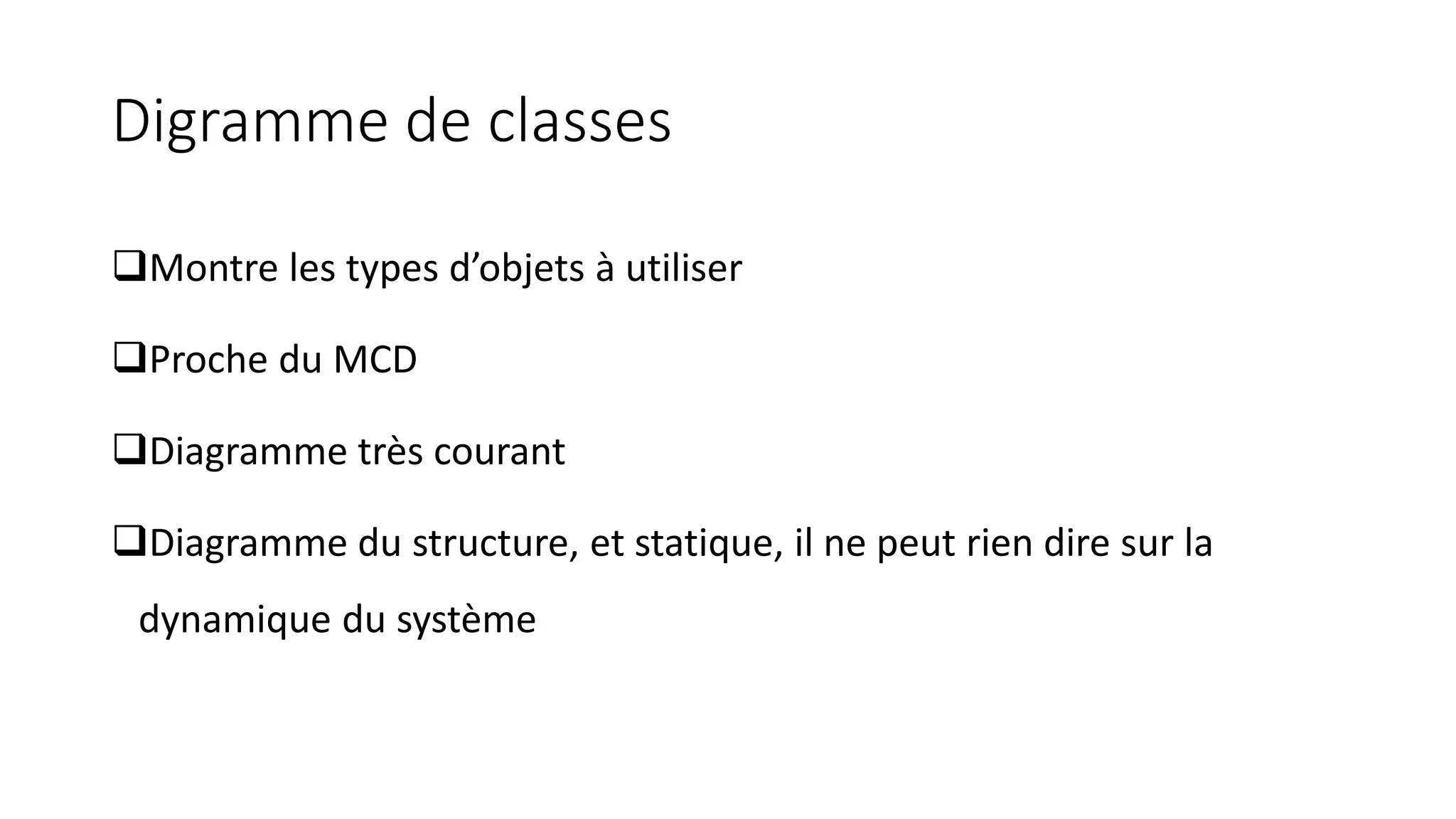 Digramme de classes
❑Montre les types d’objets à utiliser
❑Proche du MCD
❑Diagramme très courant
❑Diagramme du structure, et statique, il ne peut rien dire sur la
dynamique du système
 