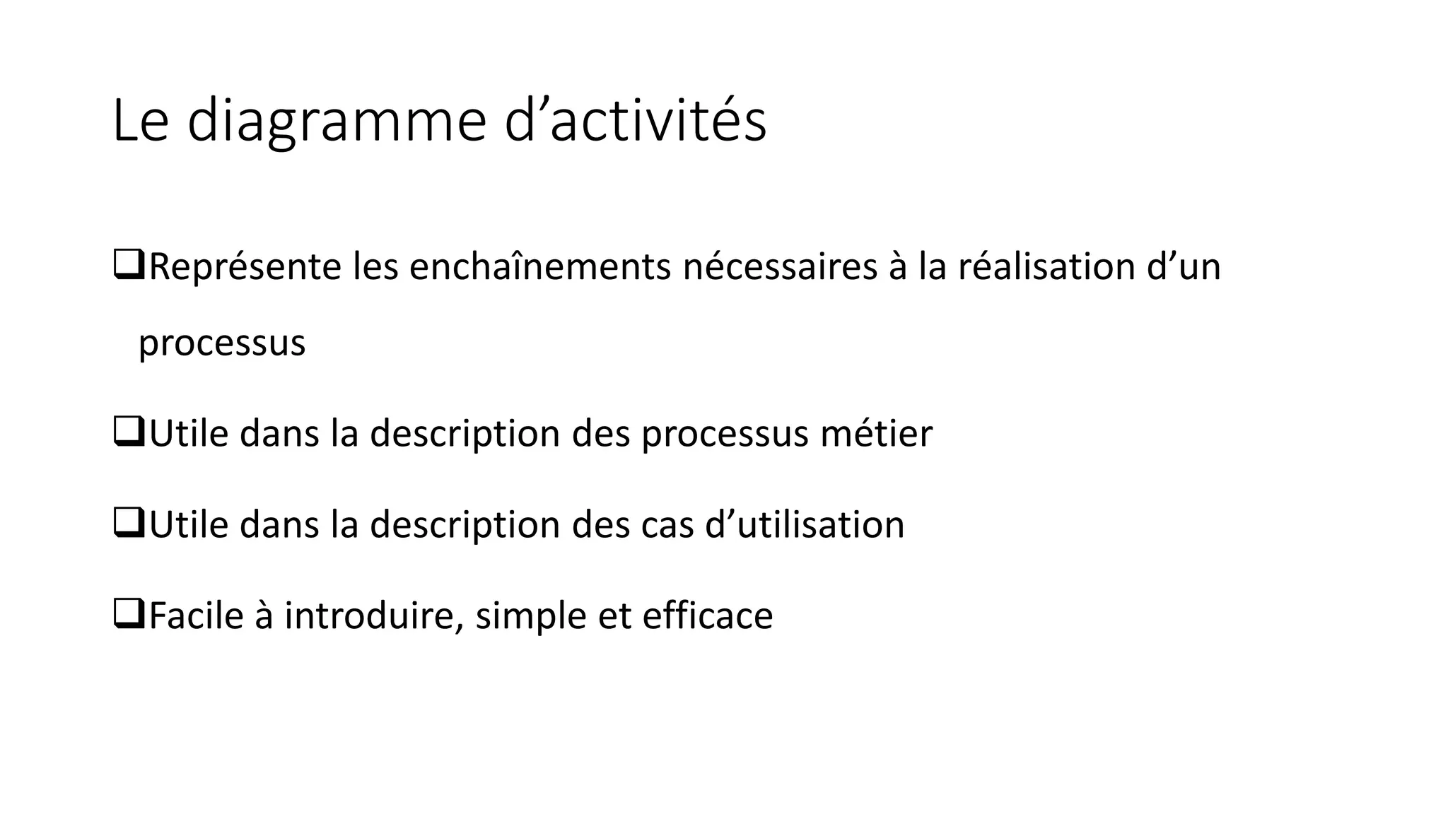 Le diagramme d’activités
❑Représente les enchaînements nécessaires à la réalisation d’un
processus
❑Utile dans la description des processus métier
❑Utile dans la description des cas d’utilisation
❑Facile à introduire, simple et efficace
 