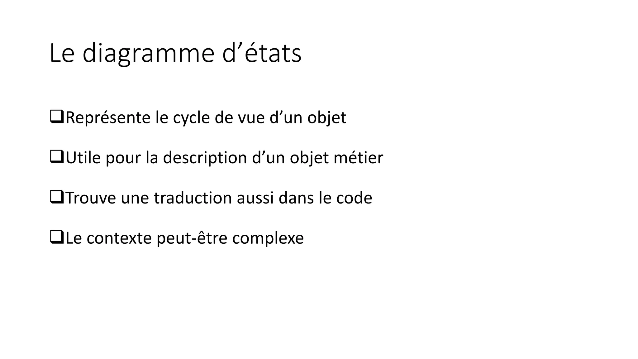 Le diagramme d’états
❑Représente le cycle de vue d’un objet
❑Utile pour la description d’un objet métier
❑Trouve une traduction aussi dans le code
❑Le contexte peut-être complexe
 