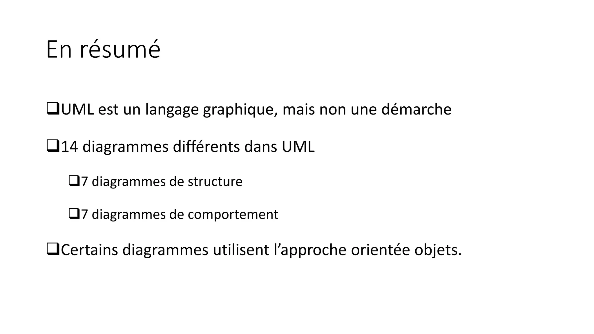 En résumé
❑UML est un langage graphique, mais non une démarche
❑14 diagrammes différents dans UML
❑7 diagrammes de structure
❑7 diagrammes de comportement
❑Certains diagrammes utilisent l’approche orientée objets.
 