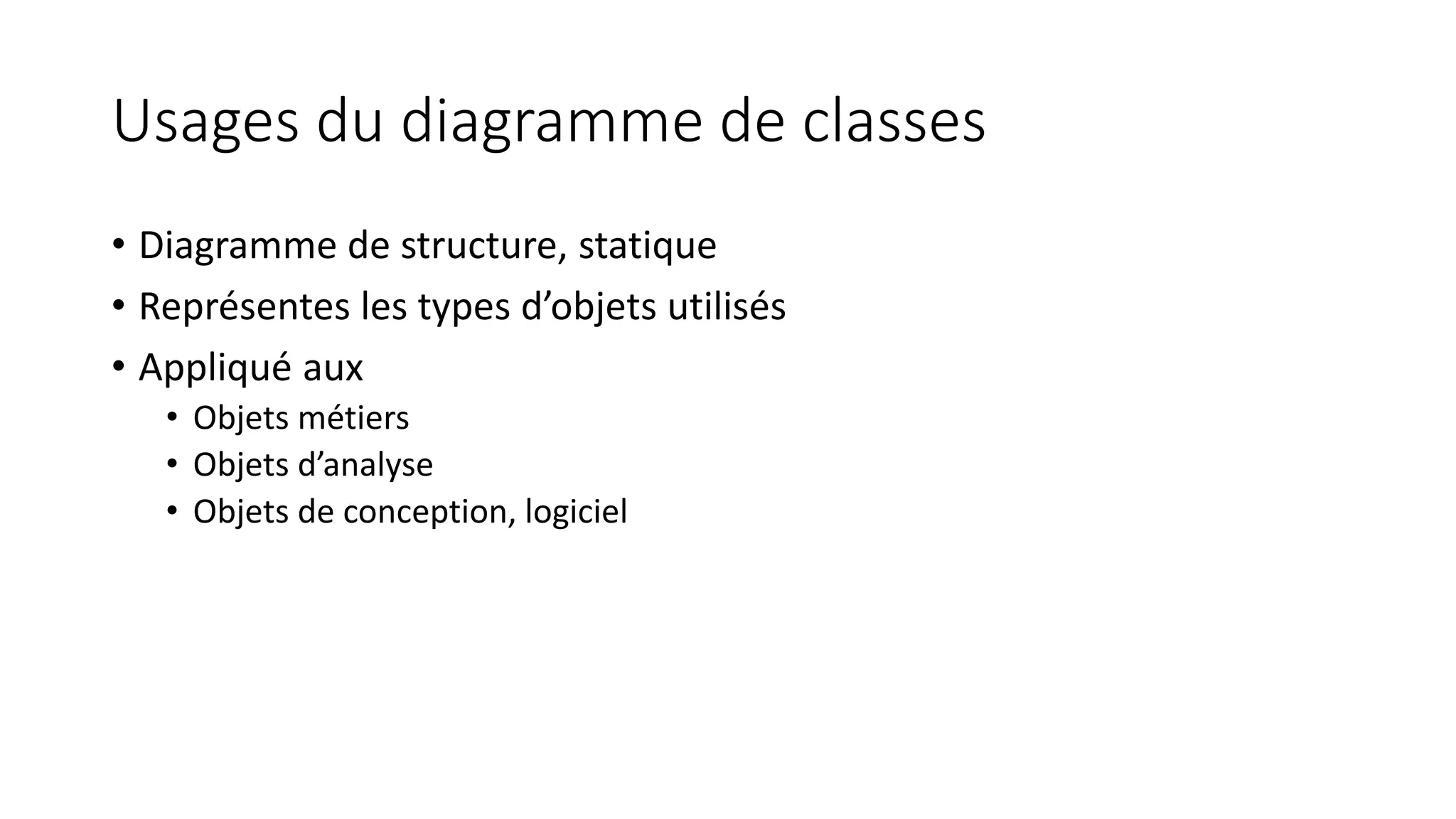Usages du diagramme de classes
• Diagramme de structure, statique
• Représentes les types d’objets utilisés
• Appliqué aux
• Objets métiers
• Objets d’analyse
• Objets de conception, logiciel
 