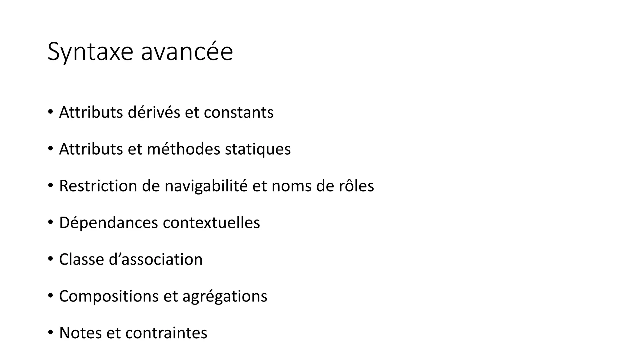 Syntaxe avancée
• Attributs dérivés et constants
• Attributs et méthodes statiques
• Restriction de navigabilité et noms de rôles
• Dépendances contextuelles
• Classe d’association
• Compositions et agrégations
• Notes et contraintes
 